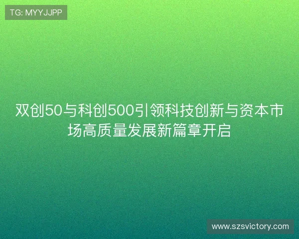 双创50与科创500引领科技创新与资本市场高质量发展新篇章开启